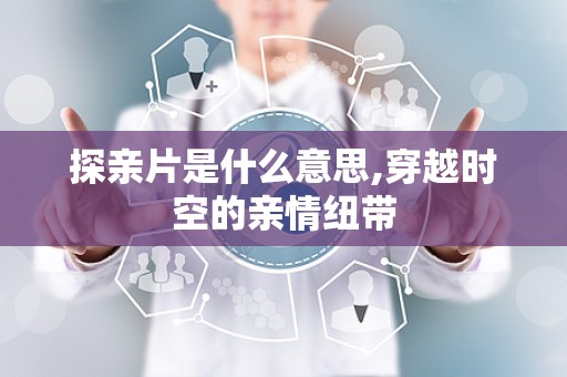 探亲片是什么意思,穿越时空的亲情纽带