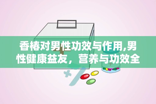 香椿对男性功效与作用,男性健康益友，营养与功效全面解析