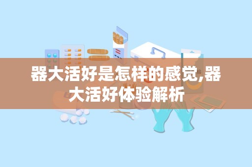 器大活好是怎样的感觉,器大活好体验解析