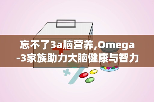 忘不了3a脑营养,Omega-3家族助力大脑健康与智力提升”
