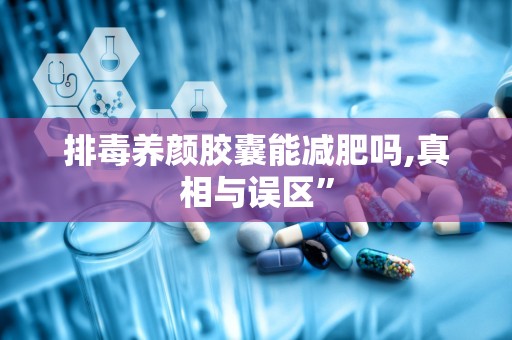 排毒养颜胶囊能减肥吗,真相与误区”