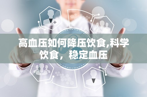 高血压如何降压饮食,科学饮食，稳定血压