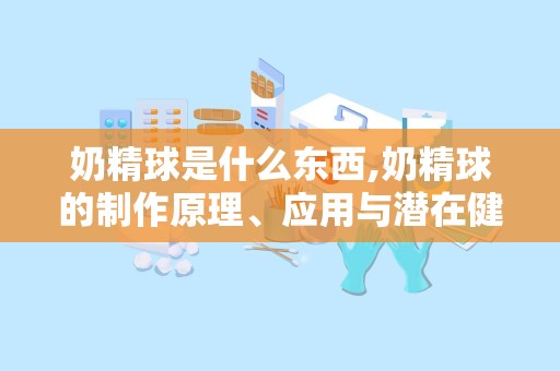 奶精球是什么东西,奶精球的制作原理、应用与潜在健康影响解析