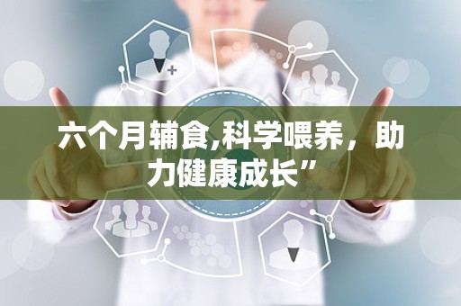 六个月辅食,科学喂养，助力健康成长”
