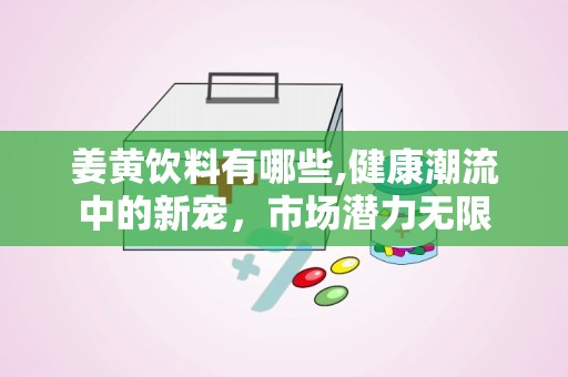 姜黄饮料有哪些,健康潮流中的新宠，市场潜力无限