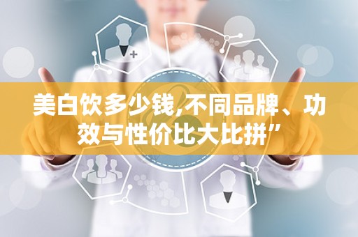美白饮多少钱,不同品牌、功效与性价比大比拼”