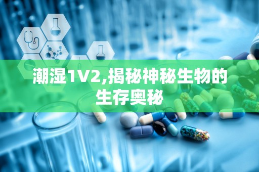 潮湿1V2,揭秘神秘生物的生存奥秘