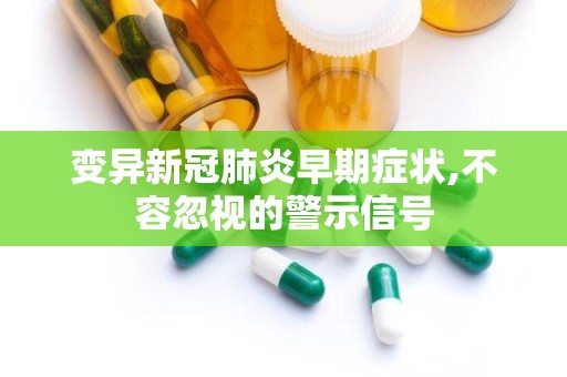 变异新冠肺炎早期症状,不容忽视的警示信号