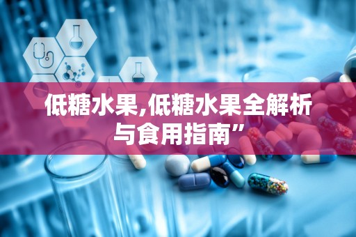 低糖水果,低糖水果全解析与食用指南”