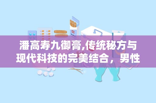潘高寿九御膏,传统秘方与现代科技的完美结合，男性健康调理新选择”
