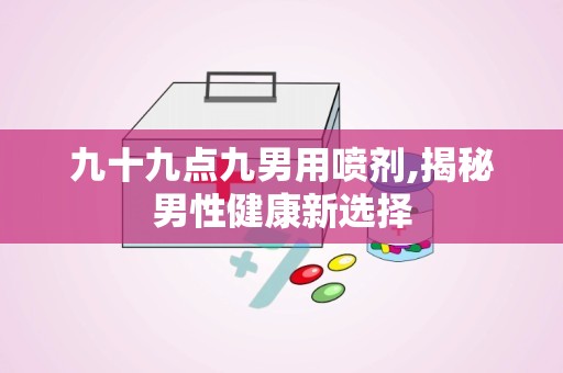 九十九点九男用喷剂,揭秘男性健康新选择