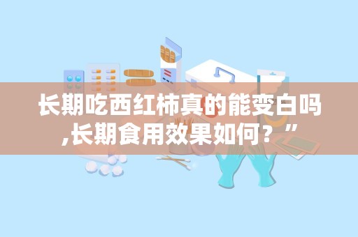 长期吃西红柿真的能变白吗,长期食用效果如何？”