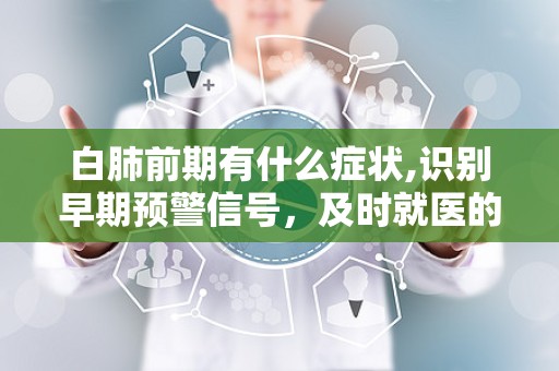 白肺前期有什么症状,识别早期预警信号，及时就医的重要性