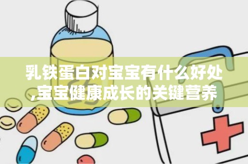 乳铁蛋白对宝宝有什么好处,宝宝健康成长的关键营养素”