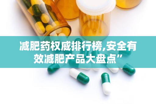 减肥药权威排行榜,安全有效减肥产品大盘点”