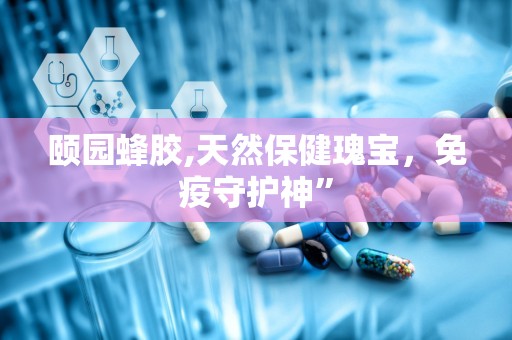 颐园蜂胶,天然保健瑰宝，免疫守护神”