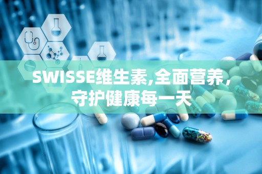 SWISSE维生素,全面营养，守护健康每一天