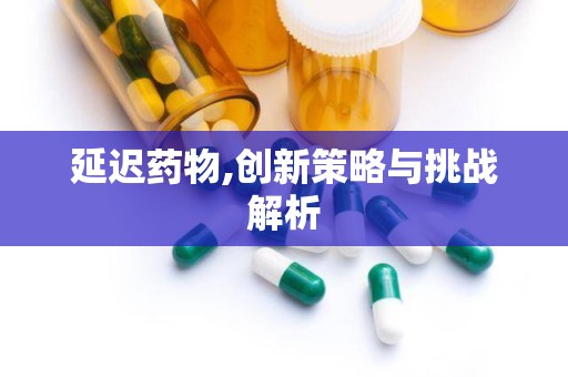 延迟药物,创新策略与挑战解析