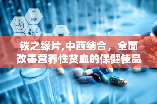 铁之缘片,中西结合，全面改善营养性贫血的保健佳品”