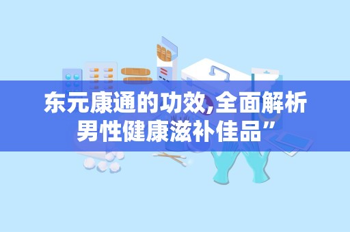 东元康通的功效,全面解析男性健康滋补佳品”