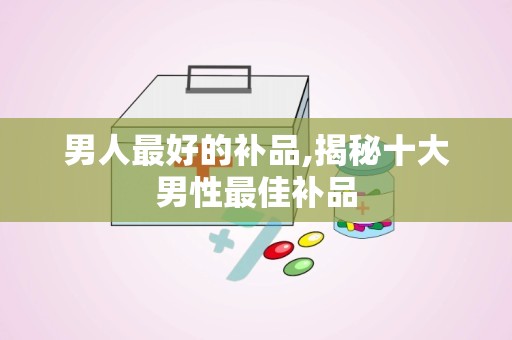 男人最好的补品,揭秘十大男性最佳补品