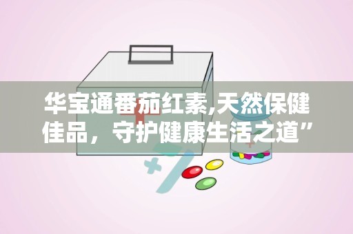 华宝通番茄红素,天然保健佳品，守护健康生活之道”