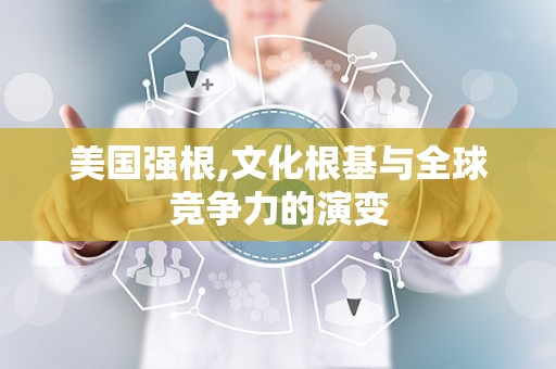 美国强根,文化根基与全球竞争力的演变
