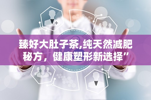 臻好大肚子茶,纯天然减肥秘方，健康塑形新选择”