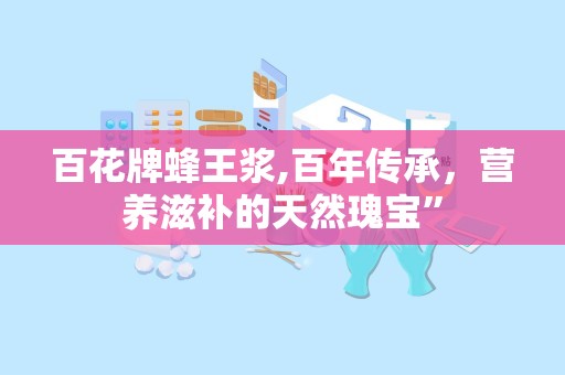 百花牌蜂王浆,百年传承，营养滋补的天然瑰宝”