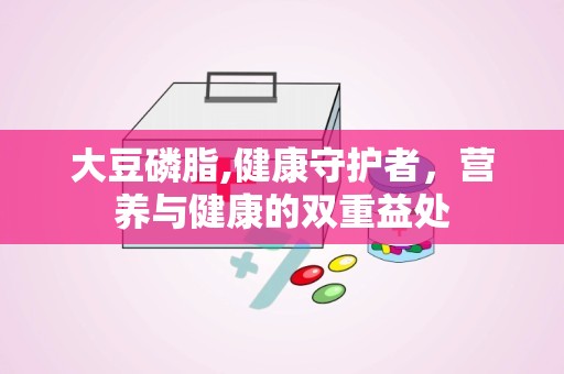 大豆磷脂,健康守护者，营养与健康的双重益处