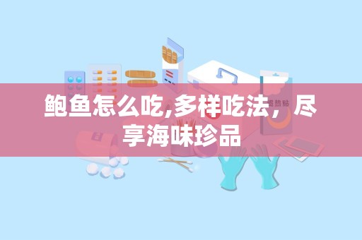 鲍鱼怎么吃,多样吃法，尽享海味珍品