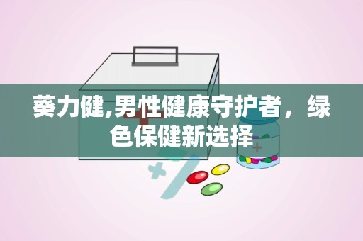 葵力健,男性健康守护者，绿色保健新选择