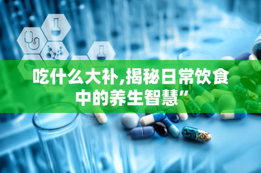 吃什么大补,揭秘日常饮食中的养生智慧”