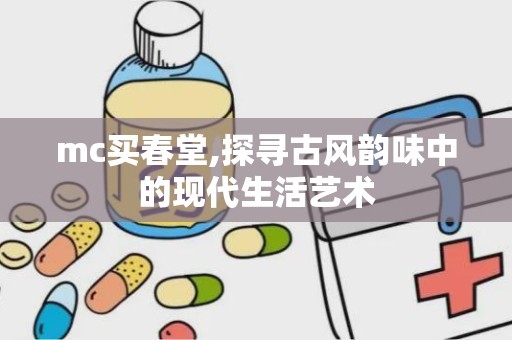 mc买春堂,探寻古风韵味中的现代生活艺术