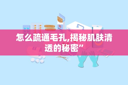 怎么疏通毛孔,揭秘肌肤清透的秘密”