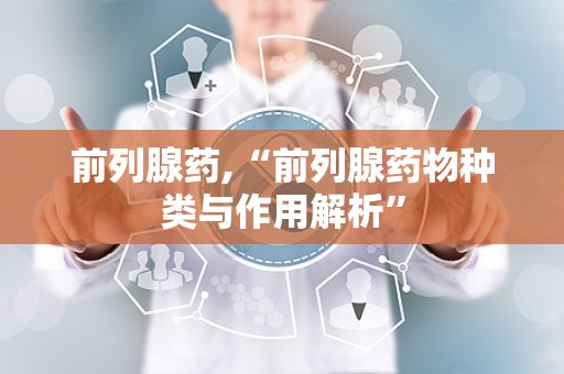 前列腺药,“前列腺药物种类与作用解析”