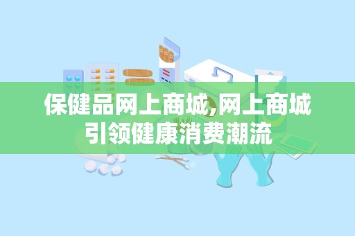 保健品网上商城,网上商城引领健康消费潮流
