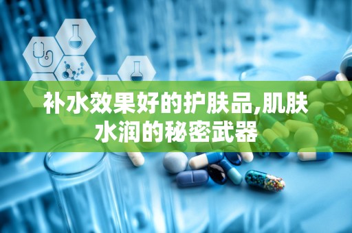 补水效果好的护肤品,肌肤水润的秘密武器