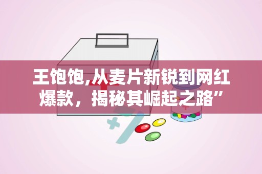 王饱饱,从麦片新锐到网红爆款，揭秘其崛起之路”