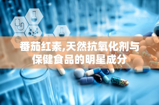 番茄红素,天然抗氧化剂与保健食品的明星成分