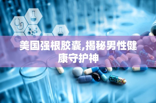 美国强根胶囊,揭秘男性健康守护神