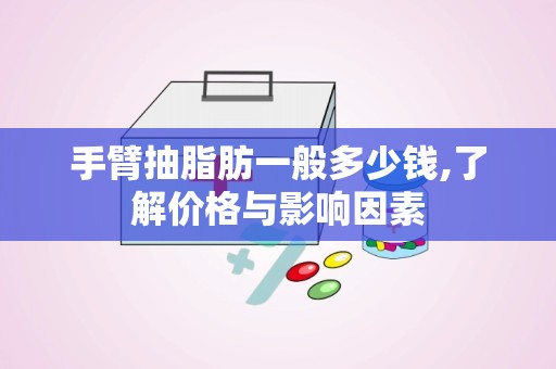 手臂抽脂肪一般多少钱,了解价格与影响因素