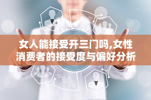 女人能接受开三门吗,女性消费者的接受度与偏好分析