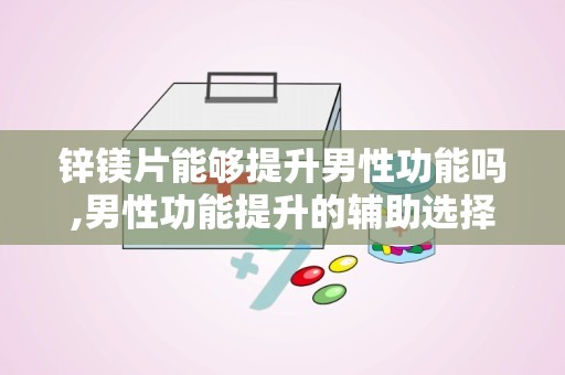 锌镁片能够提升男性功能吗,男性功能提升的辅助选择