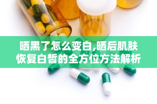 晒黑了怎么变白,晒后肌肤恢复白皙的全方位方法解析”