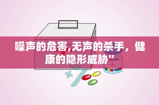 噪声的危害,无声的杀手，健康的隐形威胁”