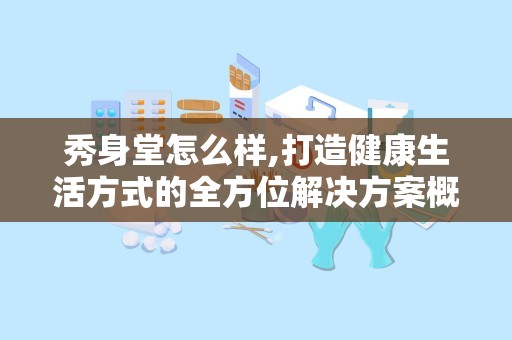 秀身堂怎么样,打造健康生活方式的全方位解决方案概述