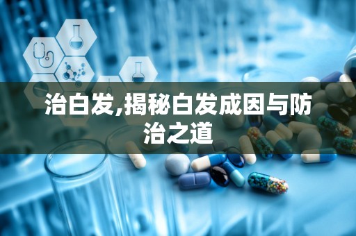 治白发,揭秘白发成因与防治之道