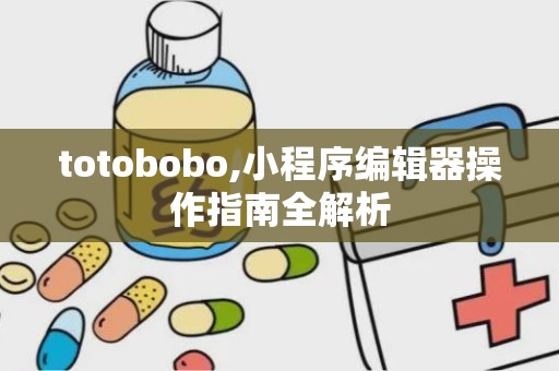 totobobo,小程序编辑器操作指南全解析