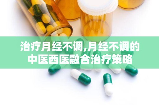 治疗月经不调,月经不调的中医西医融合治疗策略